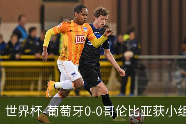 世界杯-葡萄牙0-0哥伦比亚获小组第2 将战克罗地亚