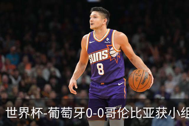 世界杯-葡萄牙0-0哥伦比亚获小组第2 将战克罗地亚