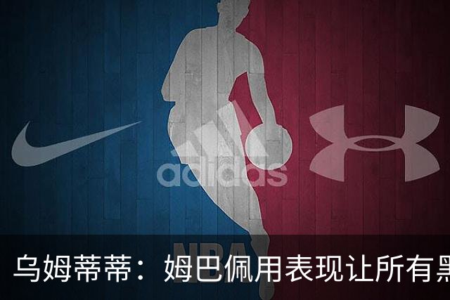 乌姆蒂蒂：姆巴佩用表现让所有黑子闭嘴，他现在是个领袖