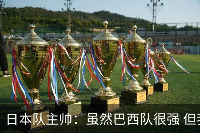 日本队主帅：虽然巴西队很强 但我们会找到取胜之道