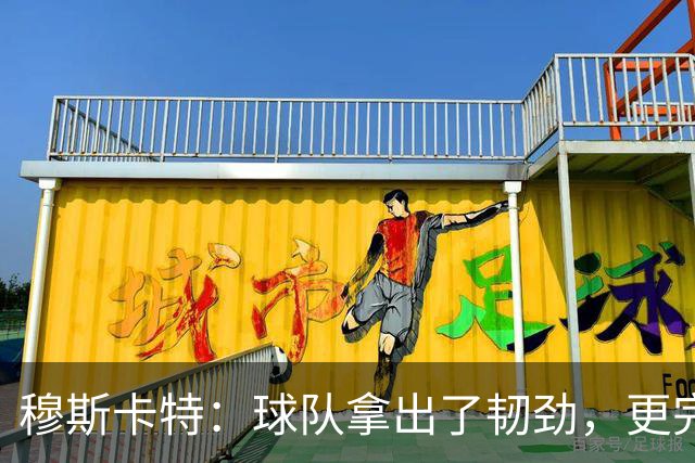 穆斯卡特：球队拿出了韧劲，更完整的阵容对技战术发挥有帮助