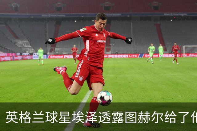 英格兰球星埃泽透露图赫尔给了他一番寄语，阿森纳表现激励梦想