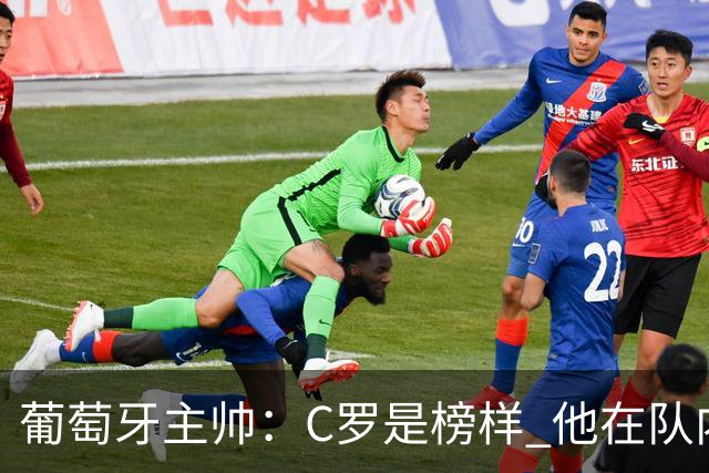 葡萄牙主帅：C罗是榜样 他在队内的重要性像是他首次参加世界杯