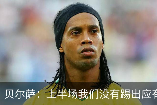 贝尔萨：上半场我们没有踢出应有表现 下半场配得上进10个球