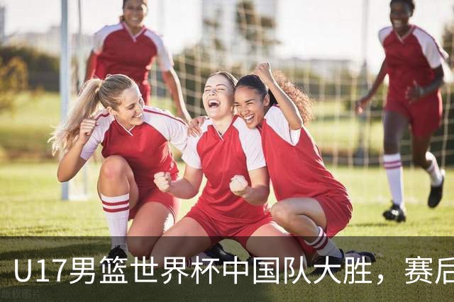 U17男篮世界杯中国队大胜，赛后评分1人最佳2人优秀，最差之人出炉